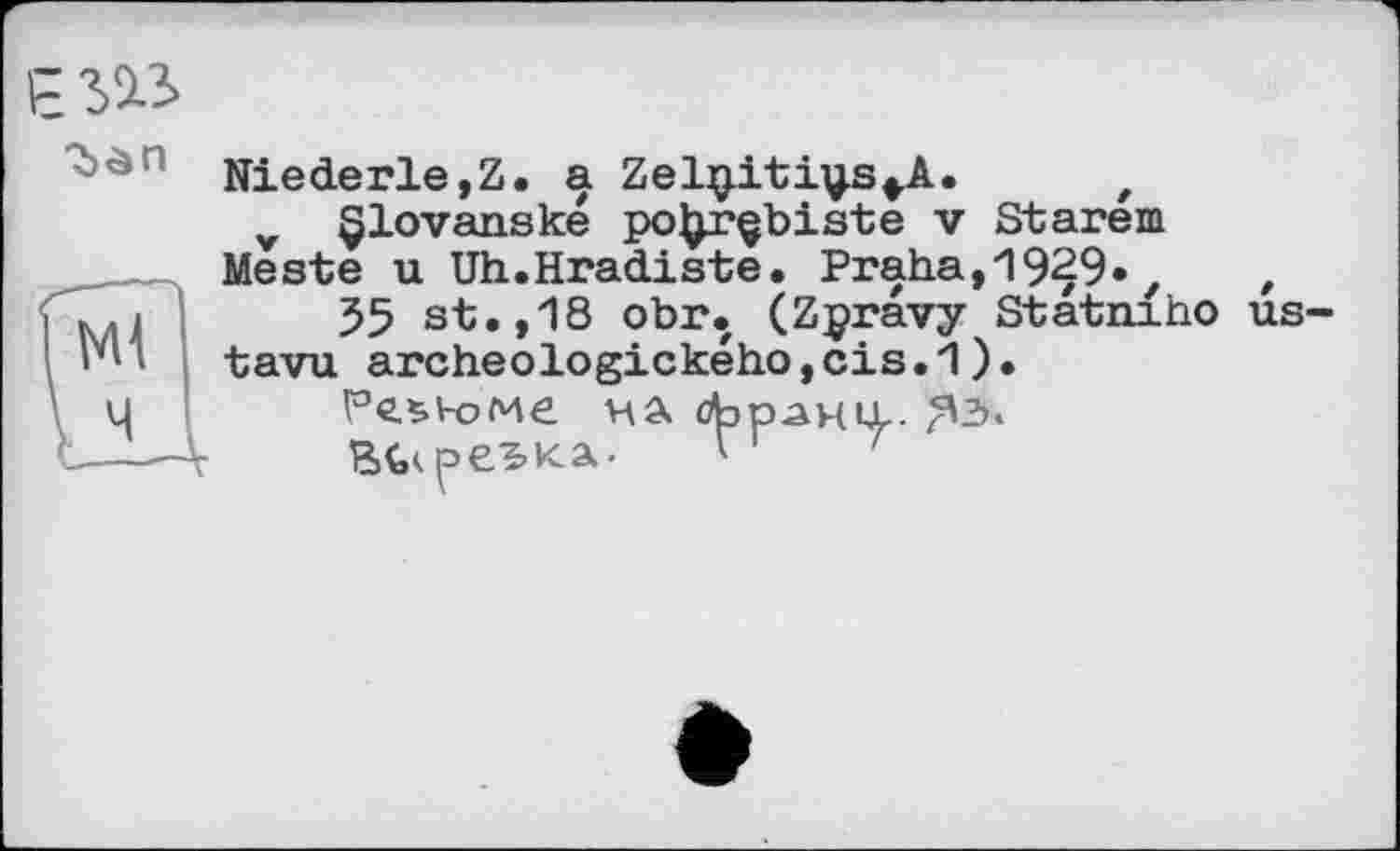 ﻿	Niederle,Z. a Zel^iti^s^A.	, v §lovanske po^rçbiste v Starem Meste u Uh.Hradiste. Praha,19^9»,	,
1 Ml LIL	35 st.,18 obr. (Zpravy Statmho us-tavu archeologickehojcis.l). ї°ЄЯ-оМЄ НА франц-- Vі	/